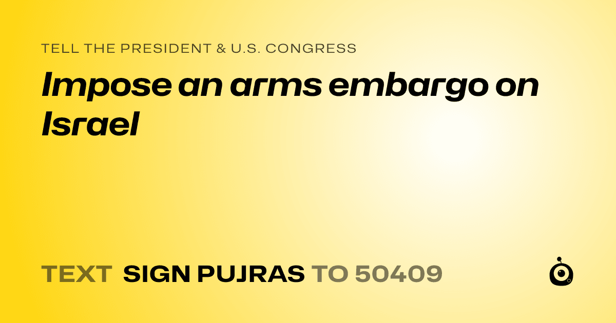 A shareable card that reads "tell the President & U.S. Congress: Impose an arms embargo on Israel" followed by "text sign PUJRAS to 50409"