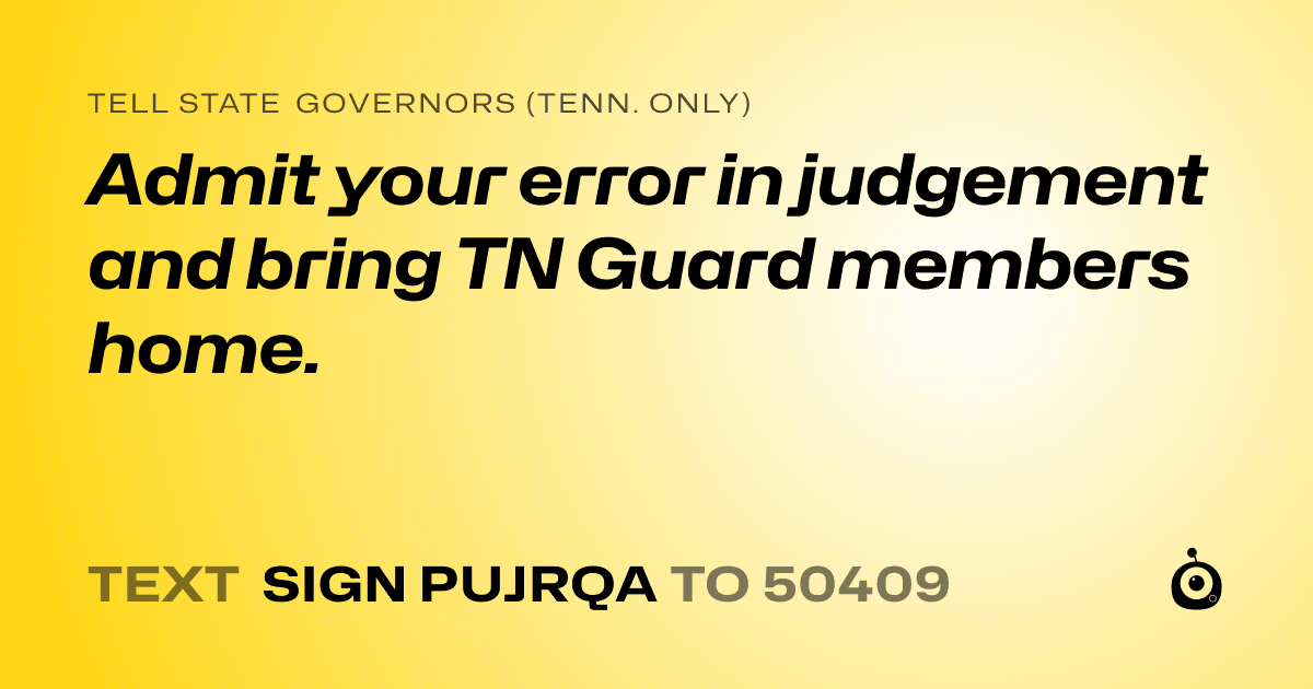 A shareable card that reads "tell State Governors (Tenn. only): Admit your error in judgement and bring TN Guard members home." followed by "text sign PUJRQA to 50409"