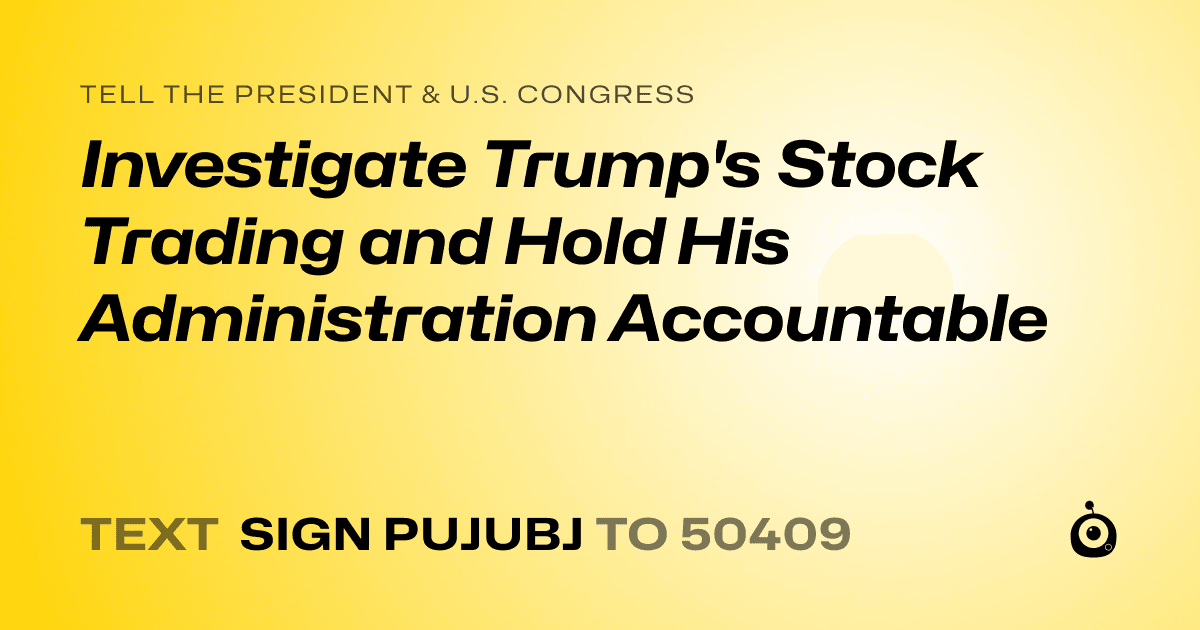 A shareable card that reads "tell the President & U.S. Congress: Investigate Trump's Stock Trading and Hold His Administration Accountable" followed by "text sign PUJUBJ to 50409"