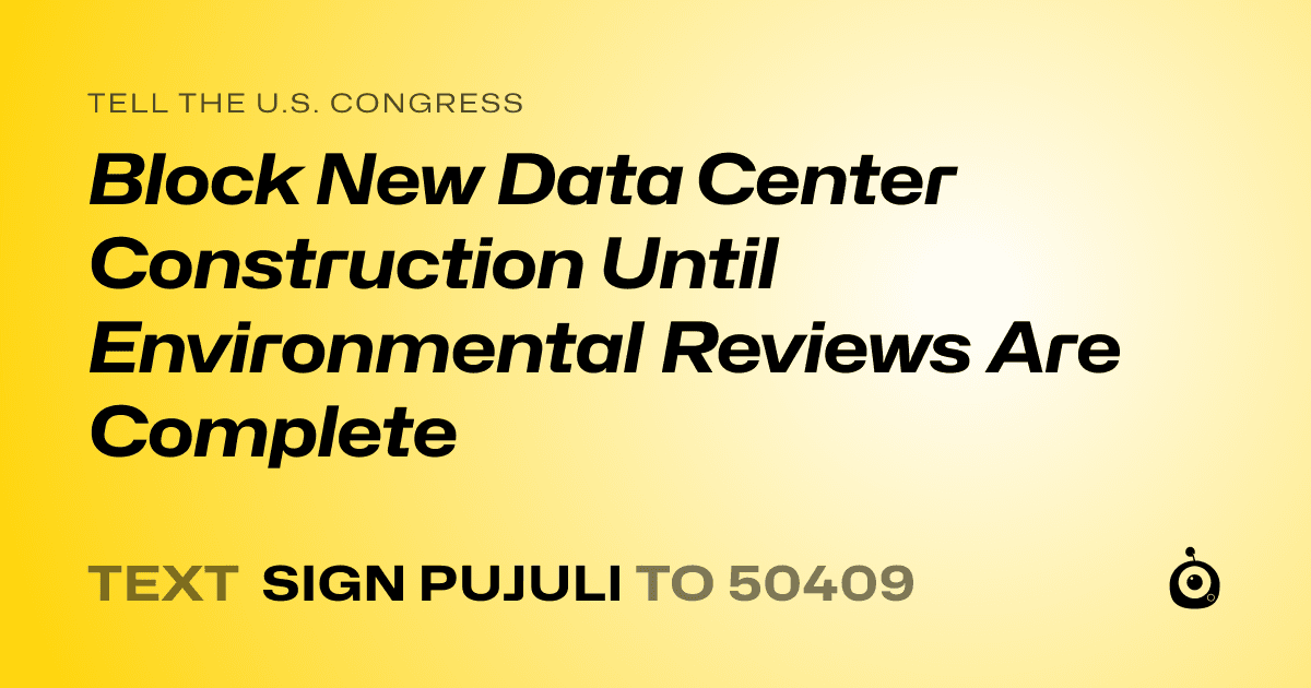 A shareable card that reads "tell the U.S. Congress: Block New Data Center Construction Until Environmental Reviews Are Complete" followed by "text sign PUJULI to 50409"