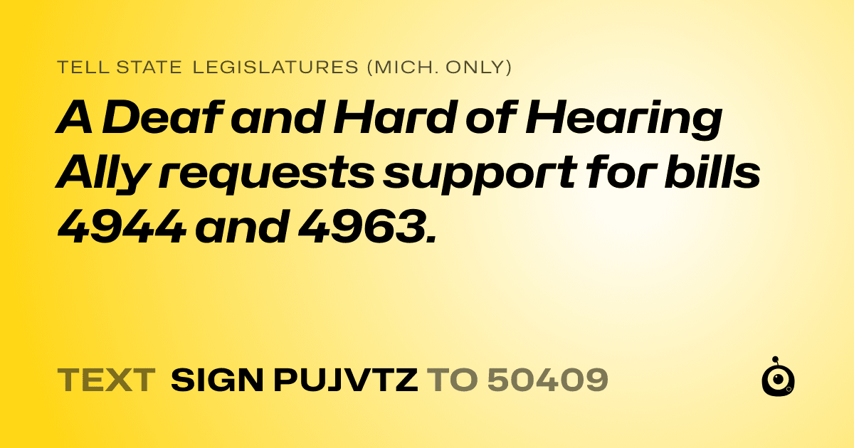 A shareable card that reads "tell State Legislatures (Mich. only): A Deaf and Hard of Hearing Ally requests support for bills 4944 and 4963." followed by "text sign PUJVTZ to 50409"