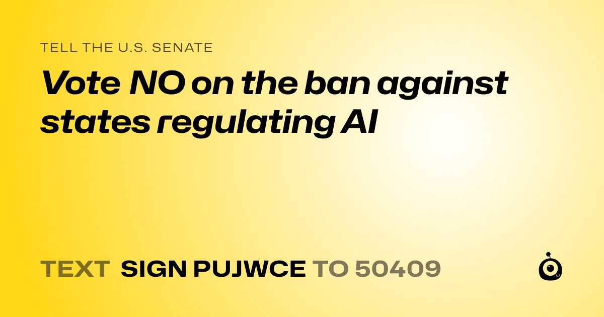A shareable card that reads "tell the U.S. Senate: Vote NO on the ban against states regulating AI" followed by "text sign PUJWCE to 50409"