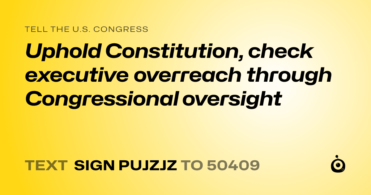 A shareable card that reads "tell the U.S. Congress: Uphold Constitution, check executive overreach through Congressional oversight" followed by "text sign PUJZJZ to 50409"