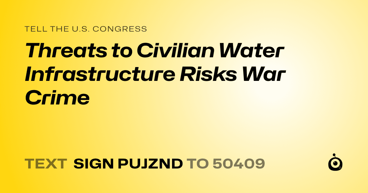 A shareable card that reads "tell the U.S. Congress: Threats to Civilian Water Infrastructure Risks War Crime" followed by "text sign PUJZND to 50409"