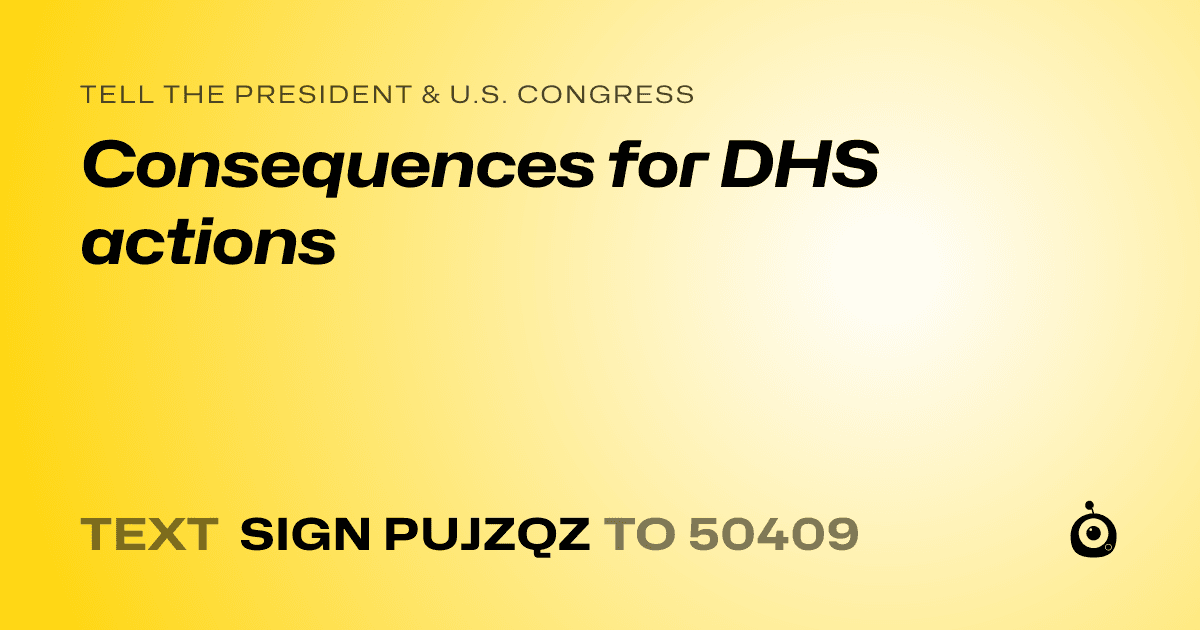 A shareable card that reads "tell the President & U.S. Congress: Consequences for DHS actions" followed by "text sign PUJZQZ to 50409"
