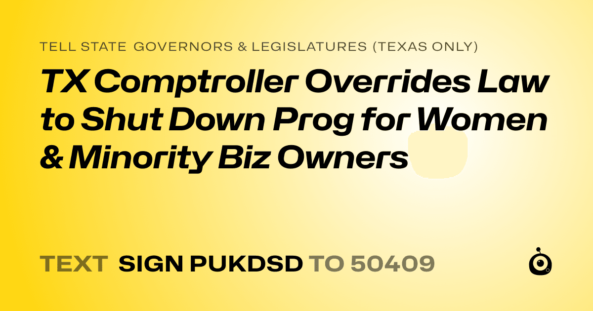 A shareable card that reads "tell State Governors & Legislatures (Texas only): TX Comptroller Overrides Law to Shut Down Prog for Women & Minority Biz Owners" followed by "text sign PUKDSD to 50409"