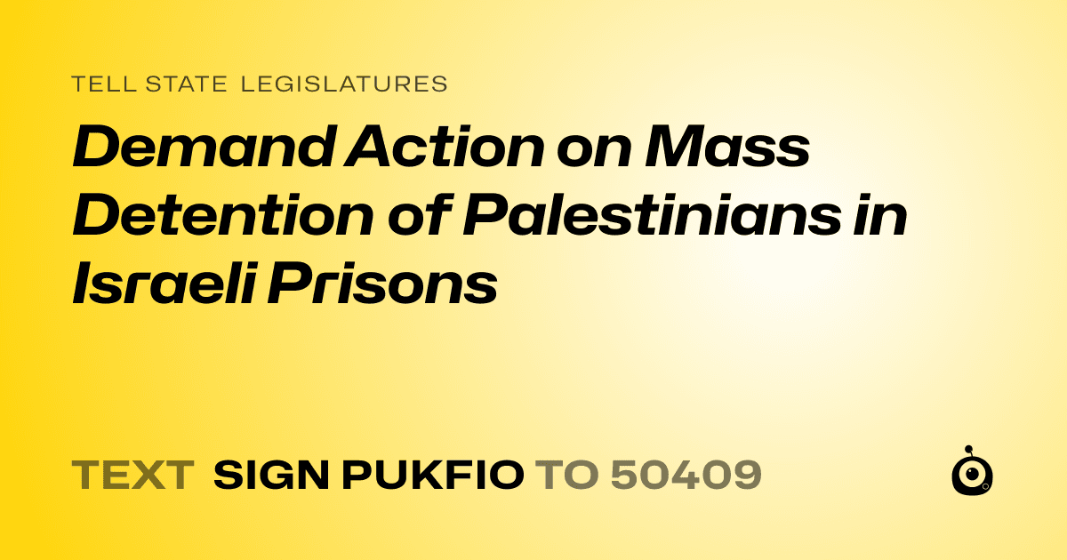 A shareable card that reads "tell State Legislatures: Demand Action on Mass Detention of Palestinians in Israeli Prisons" followed by "text sign PUKFIO to 50409"