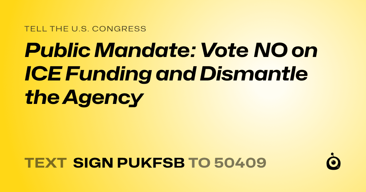 A shareable card that reads "tell the U.S. Congress: Public Mandate: Vote NO on ICE Funding and Dismantle the Agency" followed by "text sign PUKFSB to 50409"