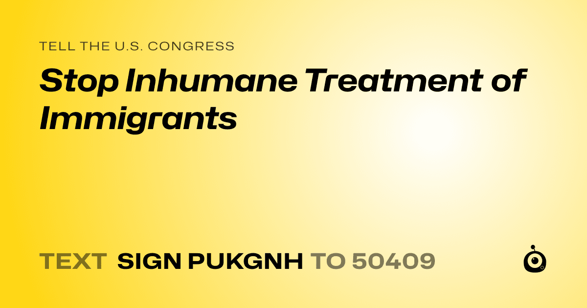 A shareable card that reads "tell the U.S. Congress: Stop Inhumane Treatment of Immigrants" followed by "text sign PUKGNH to 50409"