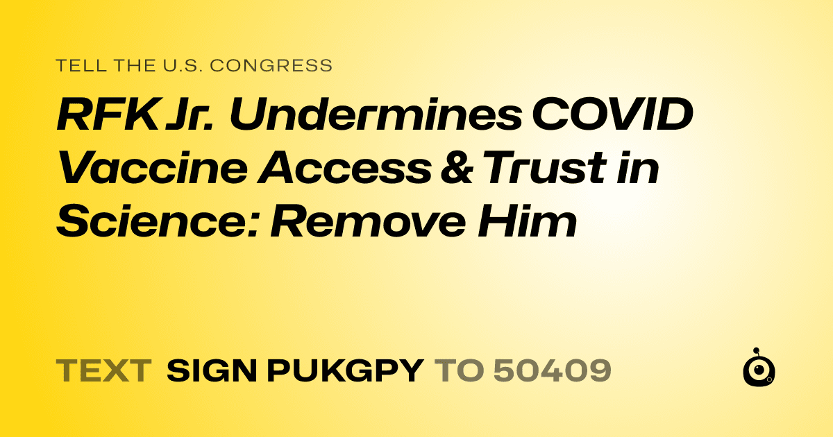 A shareable card that reads "tell the U.S. Congress: RFK Jr. Undermines COVID Vaccine Access & Trust in Science: Remove Him" followed by "text sign PUKGPY to 50409"