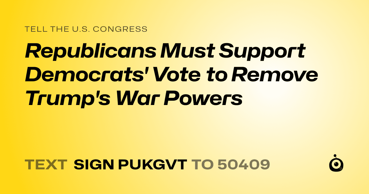 A shareable card that reads "tell the U.S. Congress: Republicans Must Support Democrats' Vote to Remove Trump's War Powers" followed by "text sign PUKGVT to 50409"