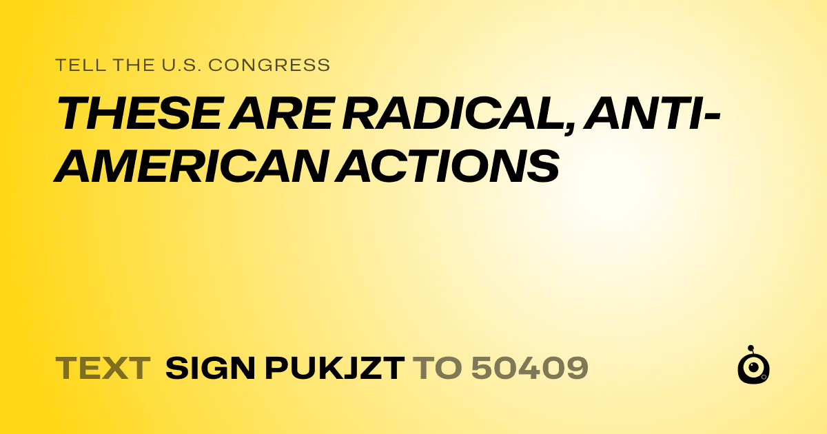 A shareable card that reads "tell the U.S. Congress: THESE ARE RADICAL, ANTI-AMERICAN ACTIONS" followed by "text sign PUKJZT to 50409"
