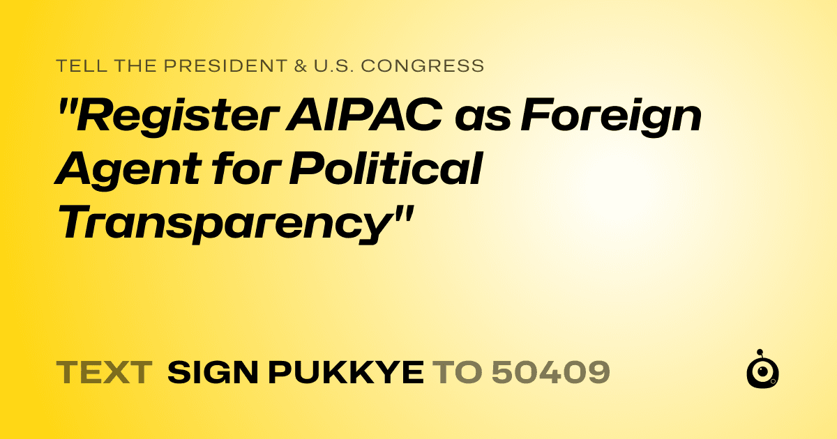 A shareable card that reads "tell the President & U.S. Congress: "Register AIPAC as Foreign Agent for Political Transparency"" followed by "text sign PUKKYE to 50409"