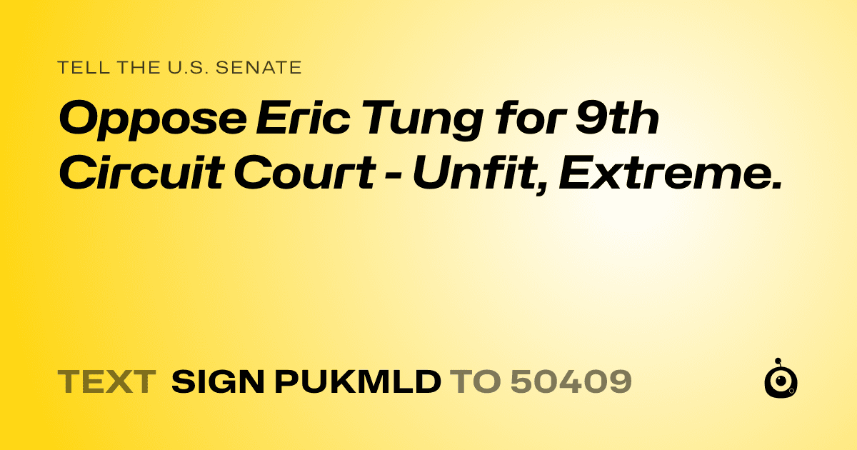 A shareable card that reads "tell the U.S. Senate: Oppose Eric Tung for 9th Circuit Court - Unfit, Extreme." followed by "text sign PUKMLD to 50409"