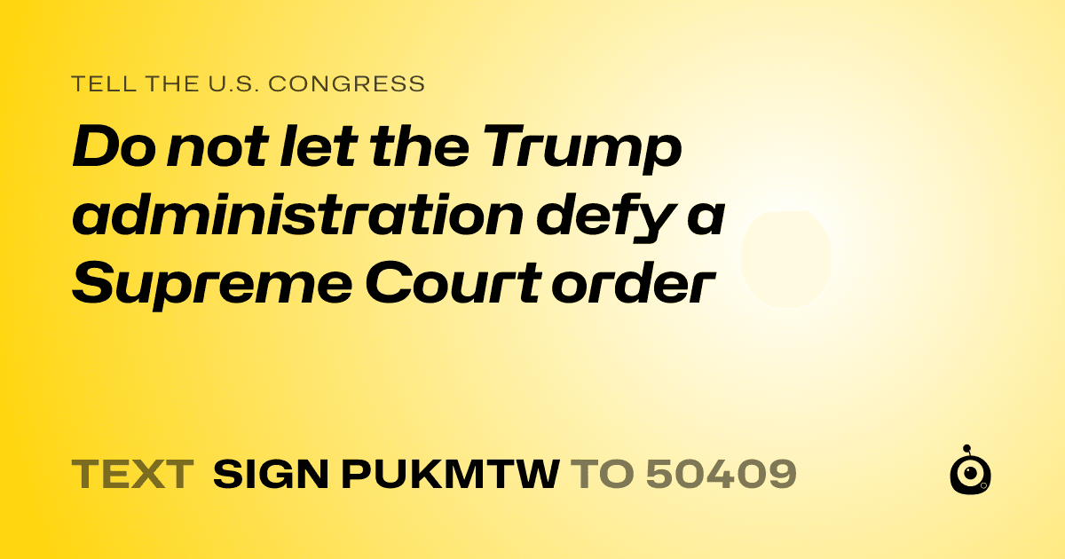 A shareable card that reads "tell the U.S. Congress: Do not let the Trump administration defy a Supreme Court order" followed by "text sign PUKMTW to 50409"
