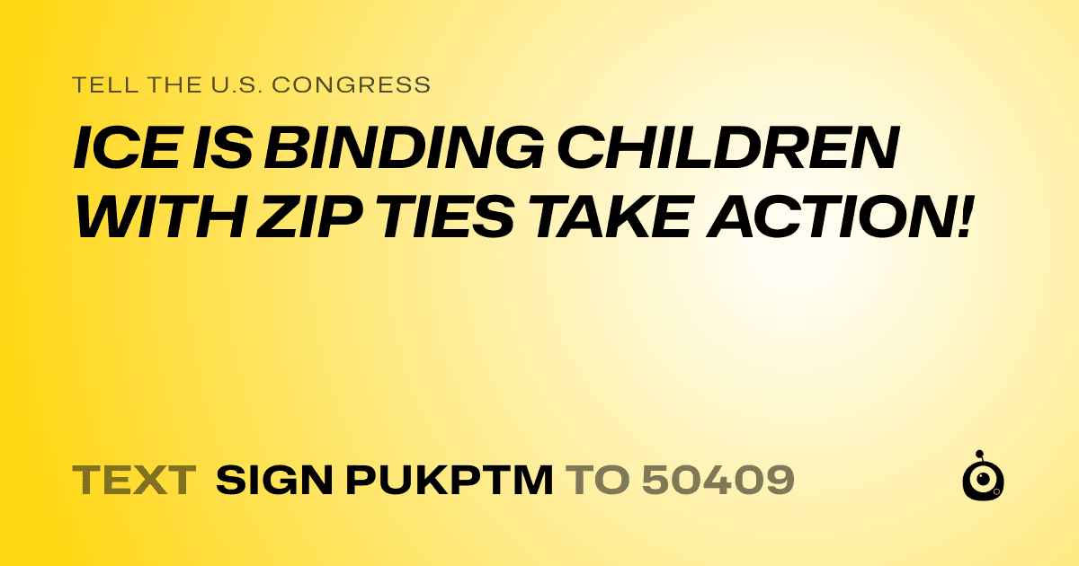 A shareable card that reads "tell the U.S. Congress: ICE IS BINDING CHILDREN WITH ZIP TIES TAKE ACTION!" followed by "text sign PUKPTM to 50409"