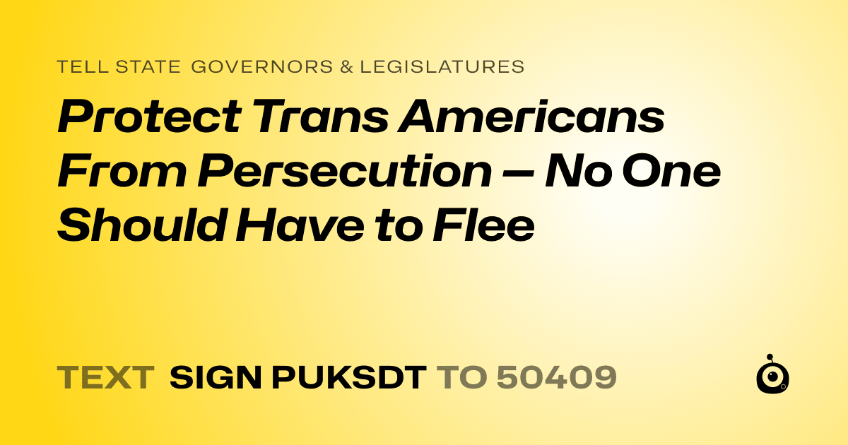 A shareable card that reads "tell State Governors & Legislatures: Protect Trans Americans From Persecution — No One Should Have to Flee" followed by "text sign PUKSDT to 50409"