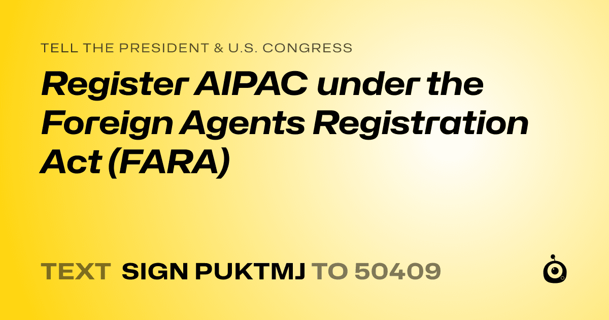 A shareable card that reads "tell the President & U.S. Congress: Register AIPAC under the Foreign Agents Registration Act (FARA)" followed by "text sign PUKTMJ to 50409"