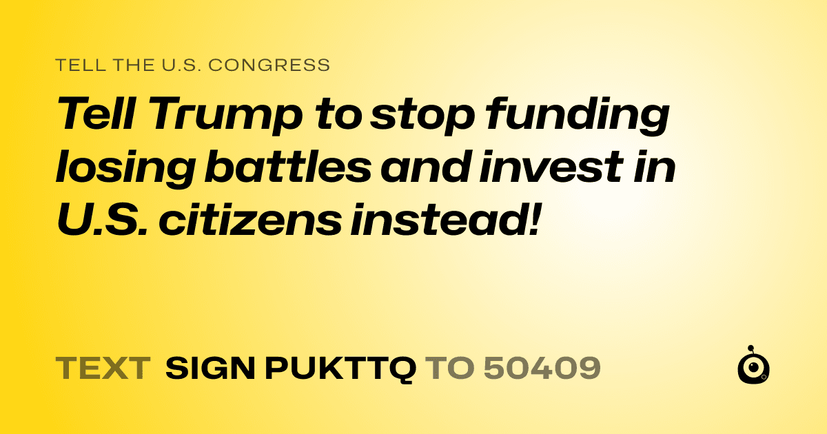 A shareable card that reads "tell the U.S. Congress: Tell Trump to stop funding losing battles and invest in U.S. citizens instead!" followed by "text sign PUKTTQ to 50409"