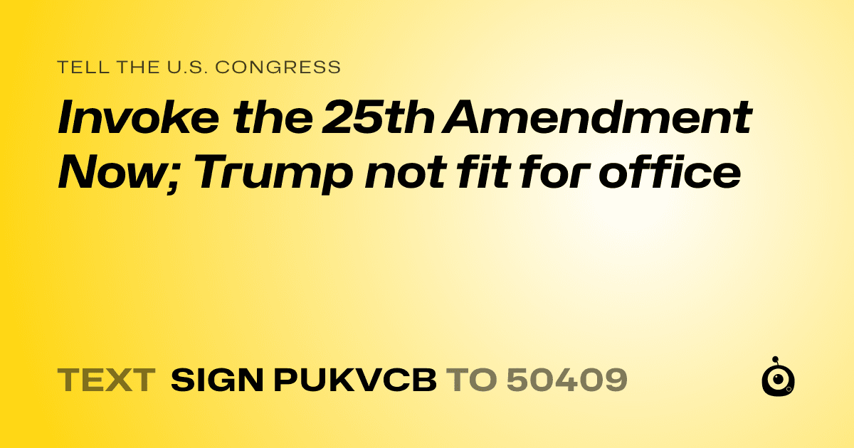A shareable card that reads "tell the U.S. Congress: Invoke the 25th Amendment Now; Trump not fit for office" followed by "text sign PUKVCB to 50409"