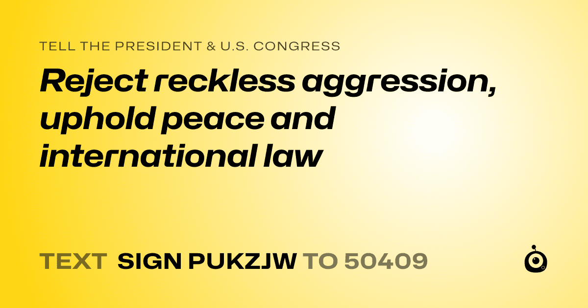 A shareable card that reads "tell the President & U.S. Congress: Reject reckless aggression, uphold peace and international law" followed by "text sign PUKZJW to 50409"