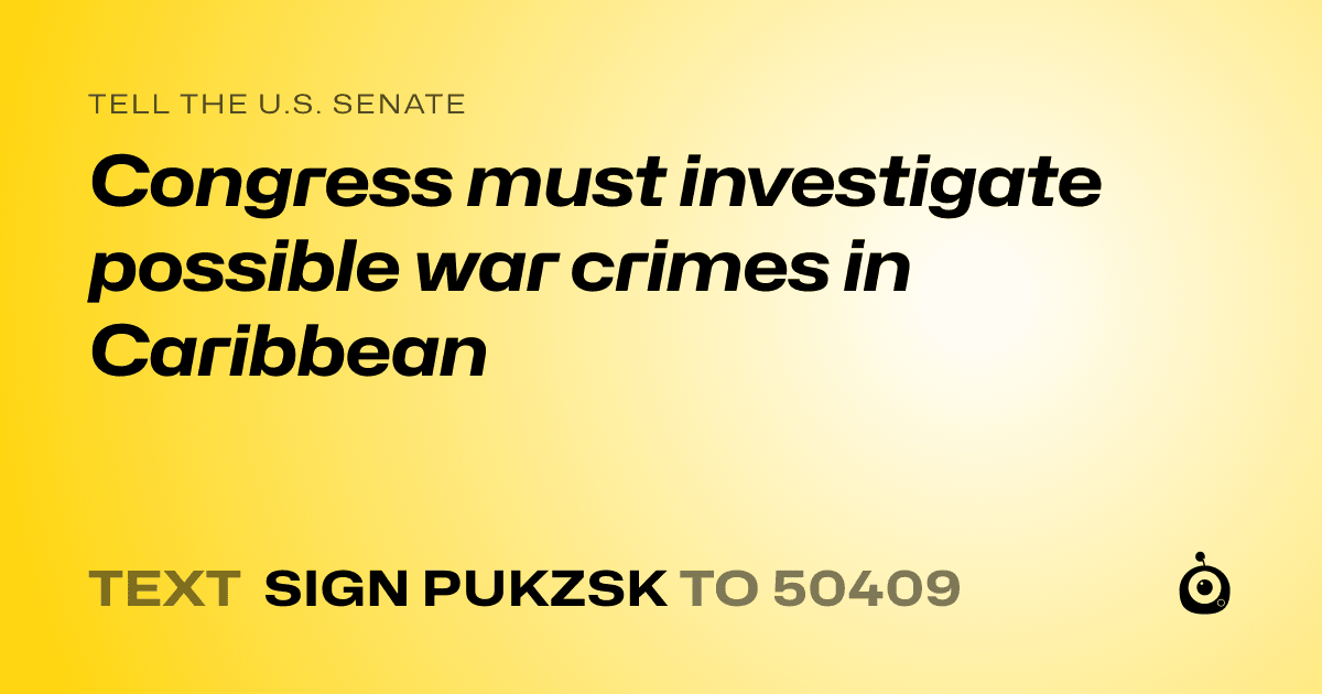 A shareable card that reads "tell the U.S. Senate: Congress must investigate possible war crimes in Caribbean" followed by "text sign PUKZSK to 50409"