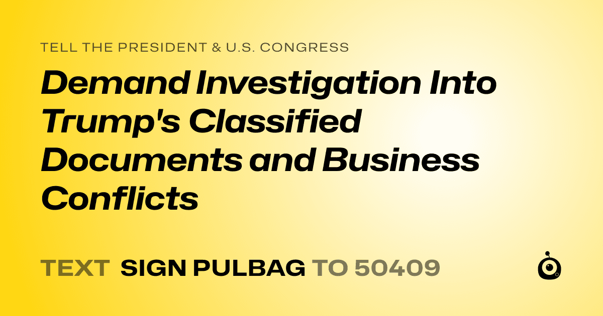 A shareable card that reads "tell the President & U.S. Congress: Demand Investigation Into Trump's Classified Documents and Business Conflicts" followed by "text sign PULBAG to 50409"