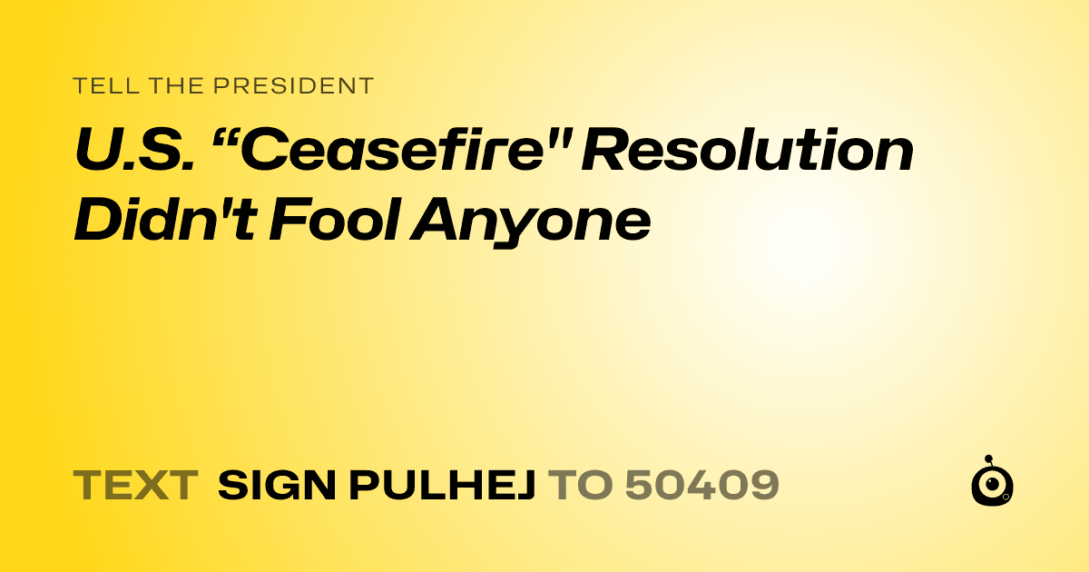 A shareable card that reads "tell the President: U.S. “Ceasefire" Resolution Didn't Fool Anyone" followed by "text sign PULHEJ to 50409"