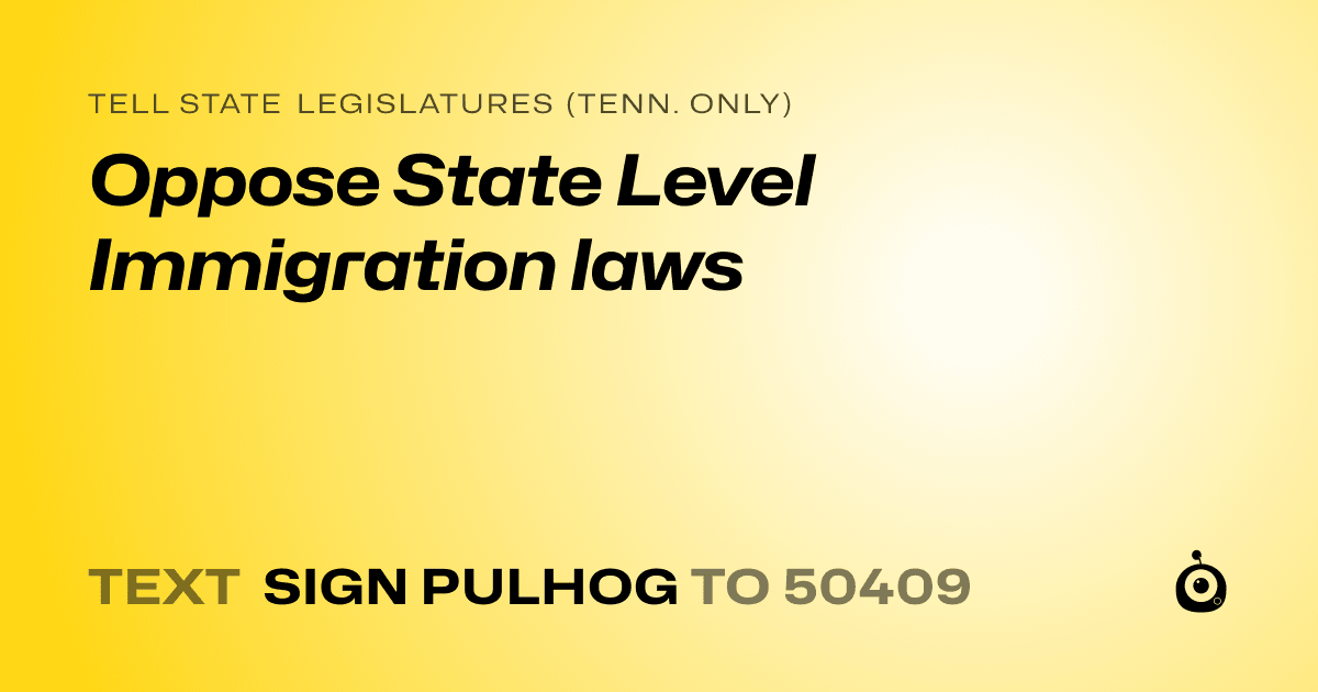 A shareable card that reads "tell State Legislatures (Tenn. only): Oppose State Level Immigration laws" followed by "text sign PULHOG to 50409"