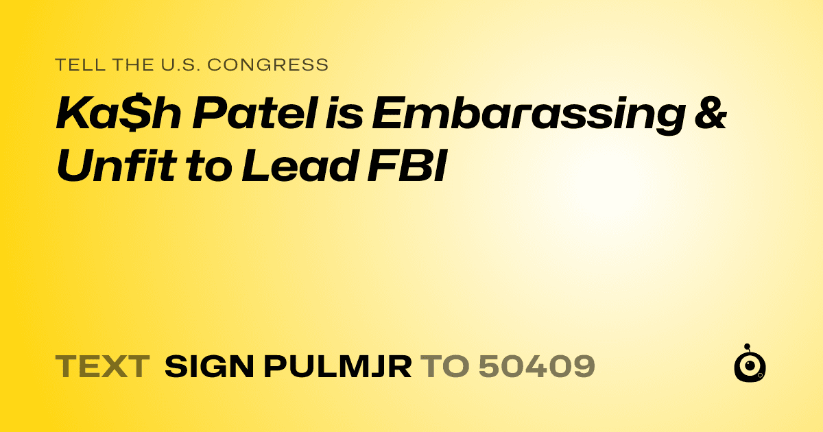 A shareable card that reads "tell the U.S. Congress: Ka$h Patel is Embarassing & Unfit to Lead FBI" followed by "text sign PULMJR to 50409"