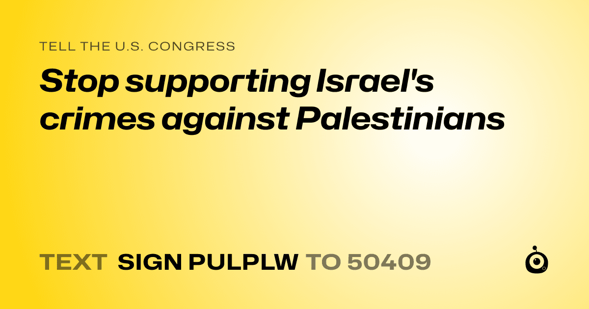 A shareable card that reads "tell the U.S. Congress: Stop supporting Israel's crimes against Palestinians" followed by "text sign PULPLW to 50409"