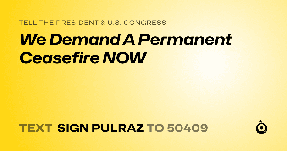 A shareable card that reads "tell the President & U.S. Congress: We Demand A Permanent Ceasefire NOW" followed by "text sign PULRAZ to 50409"