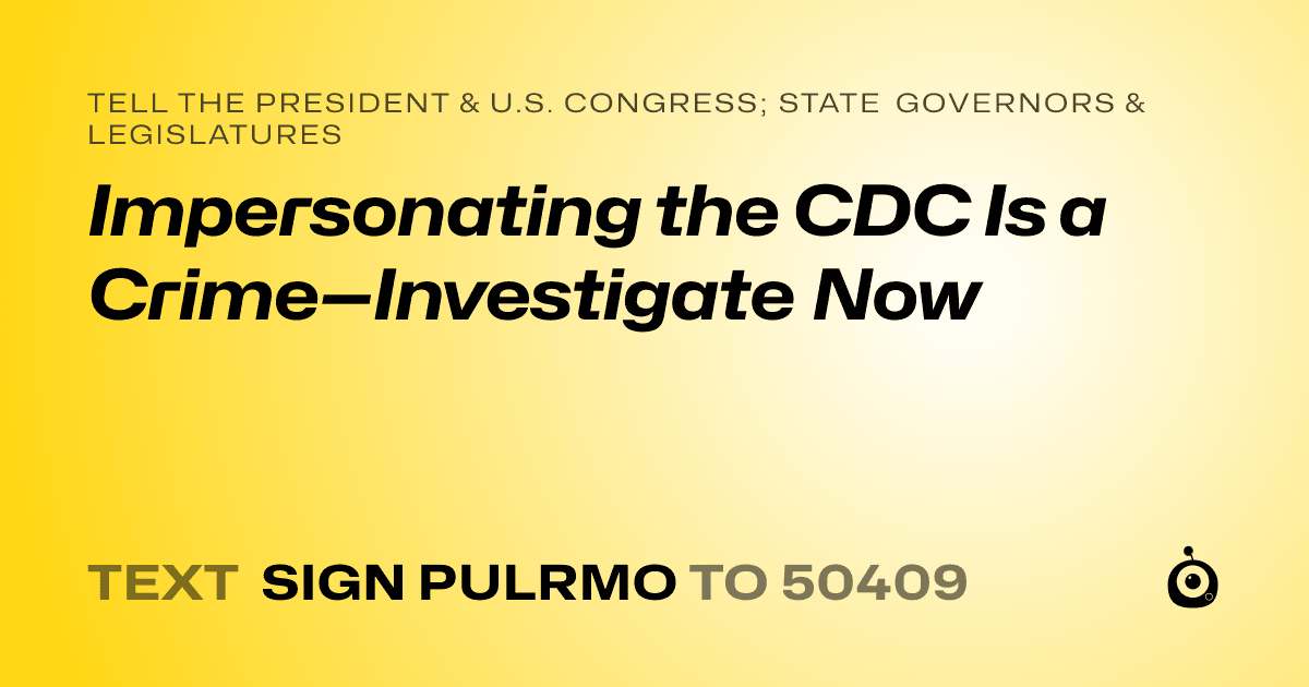 A shareable card that reads "tell the President & U.S. Congress; State Governors & Legislatures: Impersonating the CDC Is a Crime—Investigate Now" followed by "text sign PULRMO to 50409"