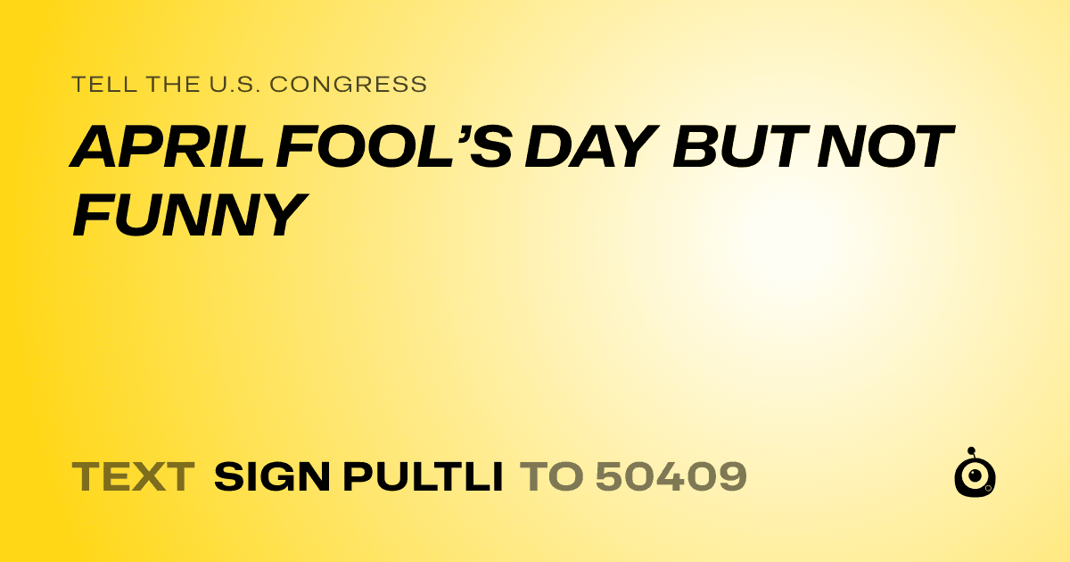 A shareable card that reads "tell the U.S. Congress: APRIL FOOL’S DAY BUT NOT FUNNY" followed by "text sign PULTLI to 50409"