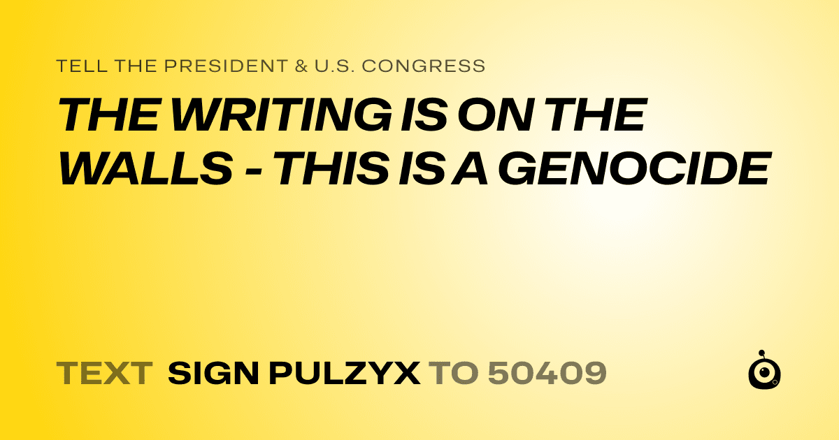 A shareable card that reads "tell the President & U.S. Congress: THE WRITING IS ON THE WALLS - THIS IS A GENOCIDE" followed by "text sign PULZYX to 50409"