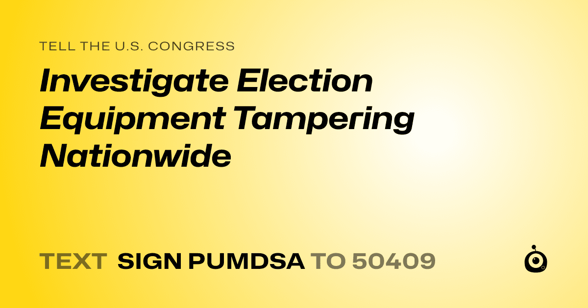 A shareable card that reads "tell the U.S. Congress: Investigate Election Equipment Tampering Nationwide" followed by "text sign PUMDSA to 50409"