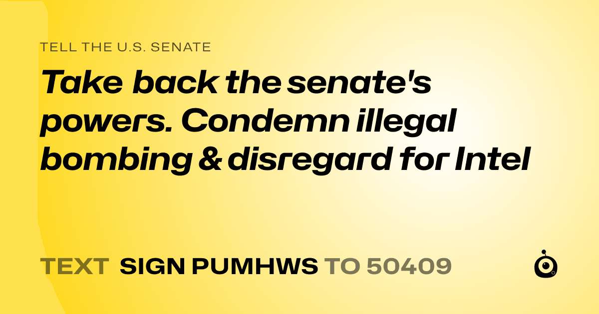 A shareable card that reads "tell the U.S. Senate: Take back the senate's powers. Condemn illegal bombing & disregard for Intel" followed by "text sign PUMHWS to 50409"