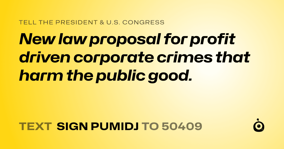 A shareable card that reads "tell the President & U.S. Congress: New law proposal for profit driven corporate crimes that harm the public good." followed by "text sign PUMIDJ to 50409"