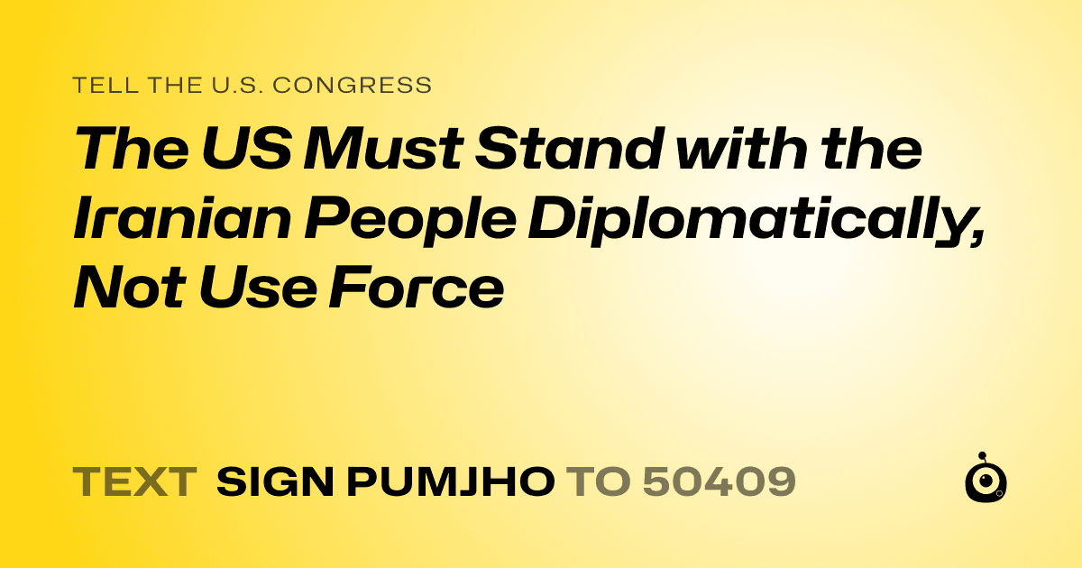 A shareable card that reads "tell the U.S. Congress: The US Must Stand with the Iranian People Diplomatically, Not Use Force" followed by "text sign PUMJHO to 50409"