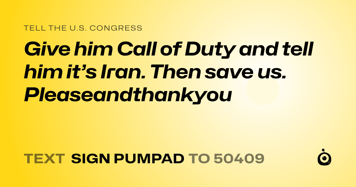 A shareable card that reads "tell the U.S. Congress: Give him Call of Duty and tell him it’s Iran. Then save us. Pleaseandthankyou" followed by "text sign PUMPAD to 50409"