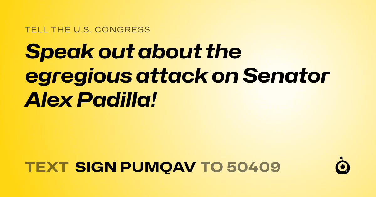A shareable card that reads "tell the U.S. Congress: Speak out about the egregious attack on Senator Alex Padilla!" followed by "text sign PUMQAV to 50409"