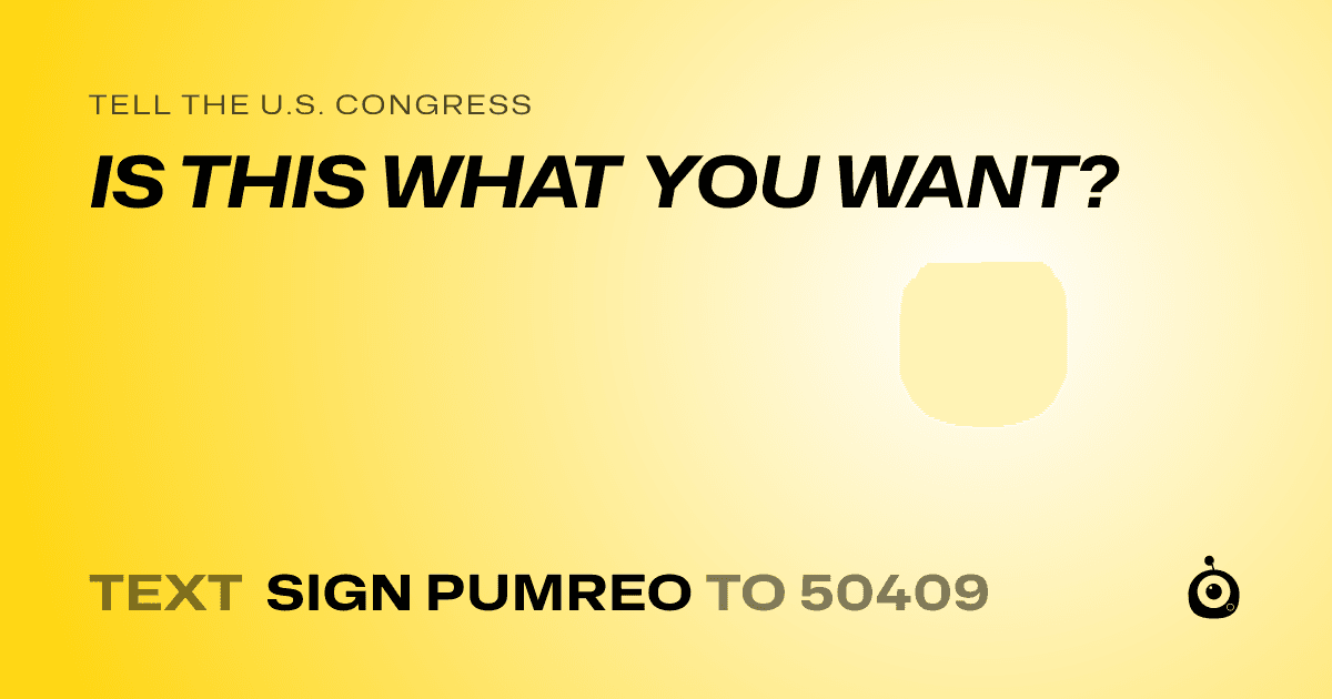 A shareable card that reads "tell the U.S. Congress: IS THIS WHAT YOU WANT?" followed by "text sign PUMREO to 50409"