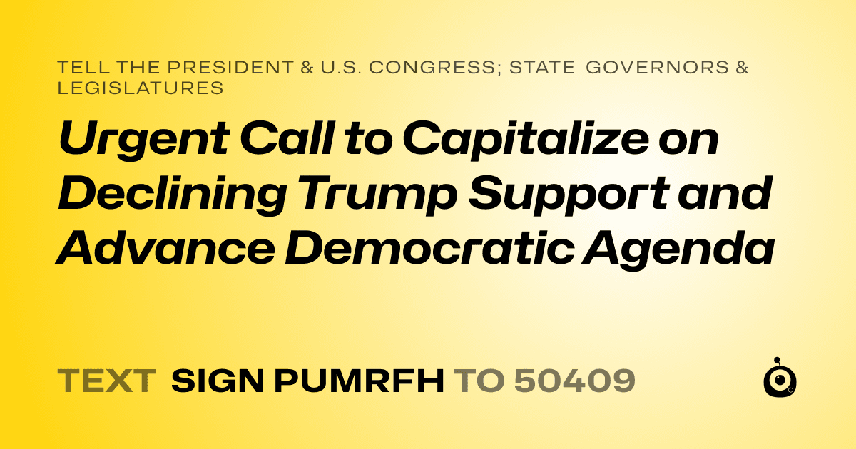 A shareable card that reads "tell the President & U.S. Congress; State Governors & Legislatures: Urgent Call to Capitalize on Declining Trump Support and Advance Democratic Agenda" followed by "text sign PUMRFH to 50409"