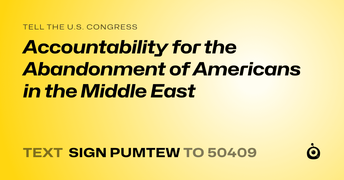 A shareable card that reads "tell the U.S. Congress: Accountability for the Abandonment of Americans in the Middle East" followed by "text sign PUMTEW to 50409"