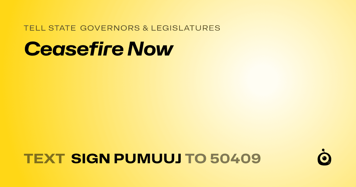 A shareable card that reads "tell State Governors & Legislatures: Ceasefire Now" followed by "text sign PUMUUJ to 50409"