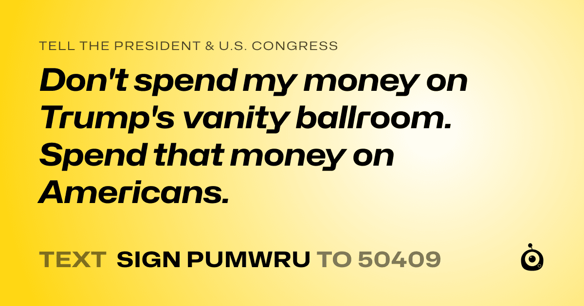 A shareable card that reads "tell the President & U.S. Congress: Don't spend my money on Trump's vanity ballroom. Spend that money on Americans." followed by "text sign PUMWRU to 50409"
