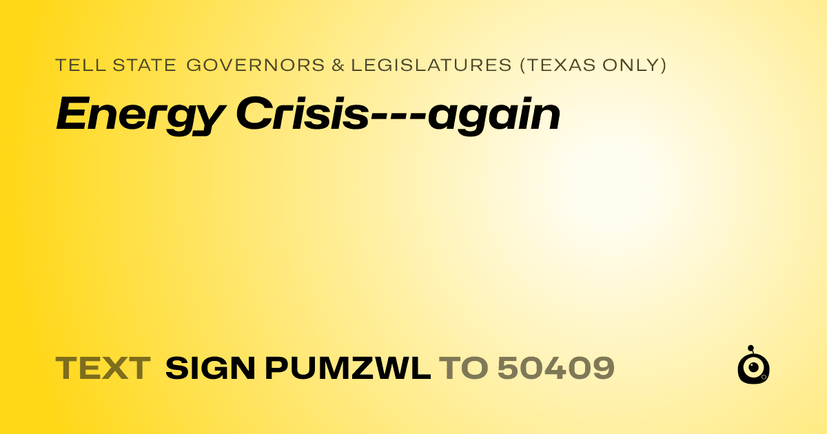 A shareable card that reads "tell State Governors & Legislatures (Texas only): Energy Crisis---again" followed by "text sign PUMZWL to 50409"