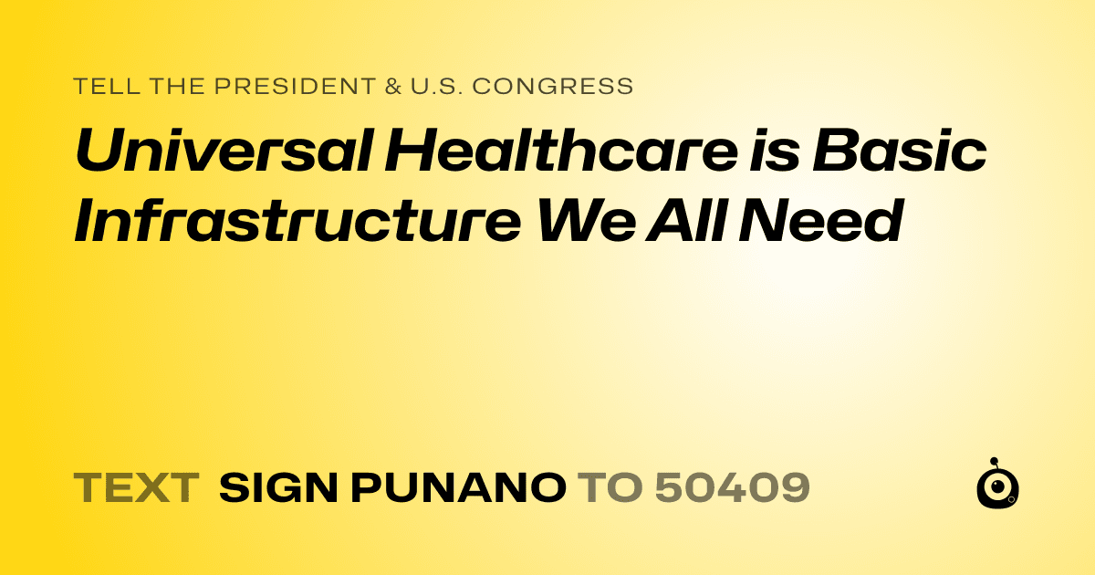 A shareable card that reads "tell the President & U.S. Congress: Universal Healthcare is Basic Infrastructure We All Need" followed by "text sign PUNANO to 50409"
