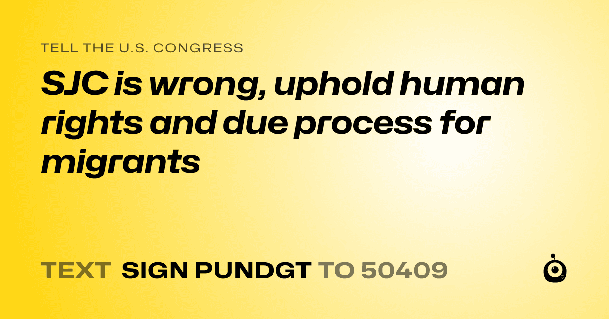 A shareable card that reads "tell the U.S. Congress: SJC is wrong, uphold human rights and due process for migrants" followed by "text sign PUNDGT to 50409"