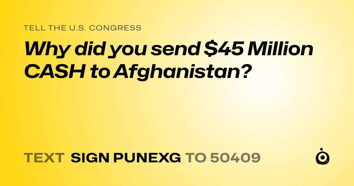 A shareable card that reads "tell the U.S. Congress: Why did you send $45 Million CASH to Afghanistan?" followed by "text sign PUNEXG to 50409"